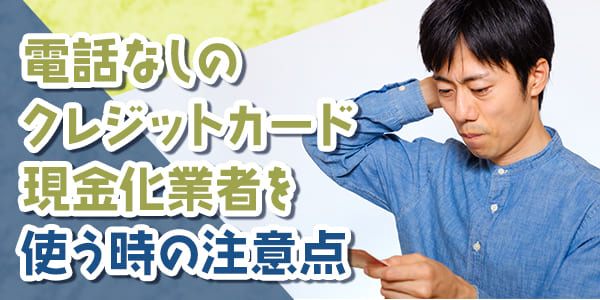 電話なしのクレジットカード現金化業者を使う時の注意点